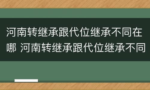 河南转继承跟代位继承不同在哪 河南转继承跟代位继承不同在哪办
