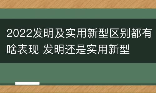 2022发明及实用新型区别都有啥表现 发明还是实用新型