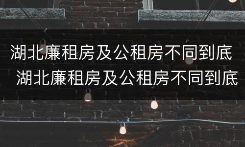 湖北廉租房及公租房不同到底 湖北廉租房及公租房不同到底怎么办