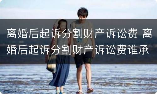 离婚后起诉分割财产诉讼费 离婚后起诉分割财产诉讼费谁承担