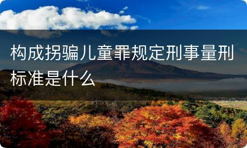 构成拐骗儿童罪规定刑事量刑标准是什么