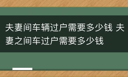 夫妻间车辆过户需要多少钱 夫妻之间车过户需要多少钱