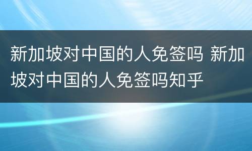 新加坡对中国的人免签吗 新加坡对中国的人免签吗知乎