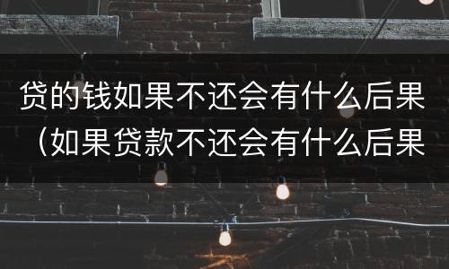 贷的钱如果不还会有什么后果（如果贷款不还会有什么后果）