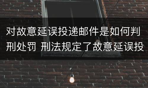 对故意延误投递邮件是如何判刑处罚 刑法规定了故意延误投递邮件罪