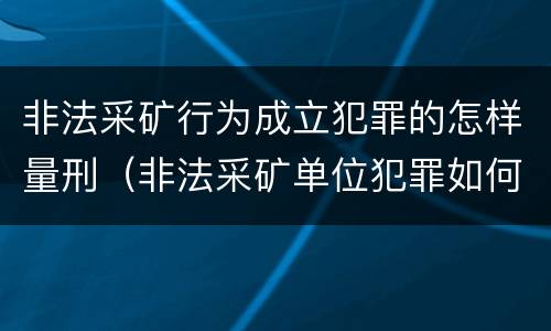 非法采矿行为成立犯罪的怎样量刑（非法采矿单位犯罪如何定罪?）