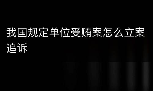 我国规定单位受贿案怎么立案追诉