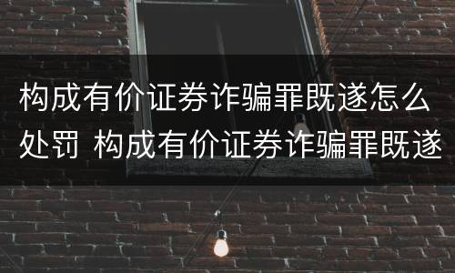 构成有价证券诈骗罪既遂怎么处罚 构成有价证券诈骗罪既遂怎么处罚的