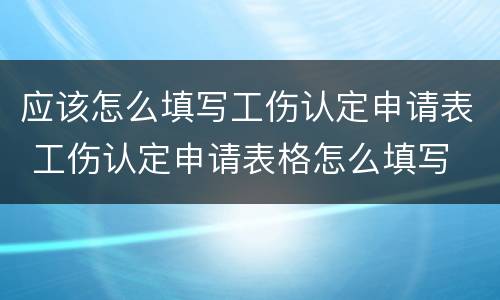 应该怎么填写工伤认定申请表 工伤认定申请表格怎么填写
