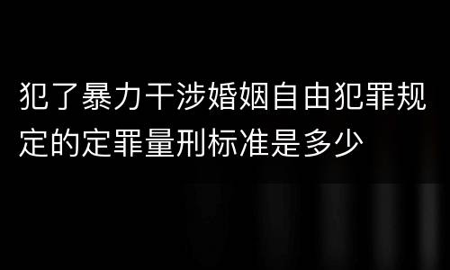 犯了暴力干涉婚姻自由犯罪规定的定罪量刑标准是多少