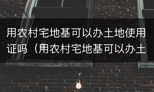 用农村宅地基可以办土地使用证吗（用农村宅地基可以办土地使用证吗有补贴吗）