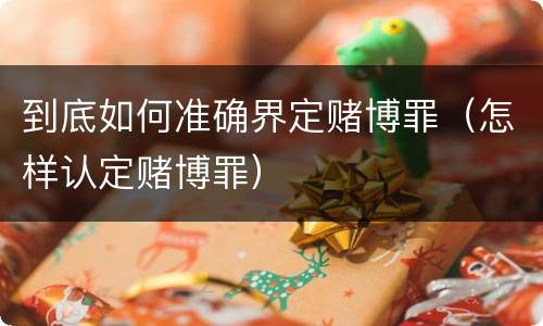 到底如何准确界定赌博罪（怎样认定赌博罪）