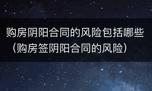 购房阴阳合同的风险包括哪些（购房签阴阳合同的风险）