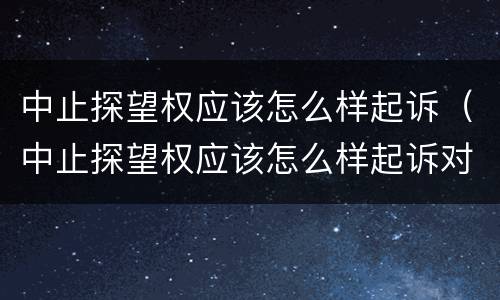 中止探望权应该怎么样起诉（中止探望权应该怎么样起诉对方）