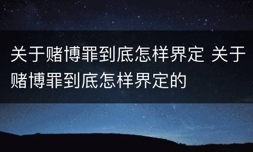 关于赌博罪到底怎样界定 关于赌博罪到底怎样界定的