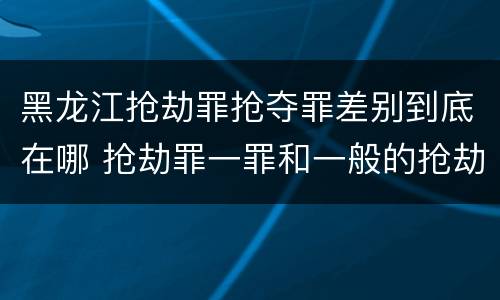 黑龙江抢劫罪抢夺罪差别到底在哪 抢劫罪一罪和一般的抢劫罪