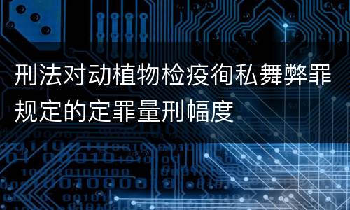 刑法对动植物检疫徇私舞弊罪规定的定罪量刑幅度