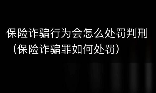 保险诈骗行为会怎么处罚判刑（保险诈骗罪如何处罚）