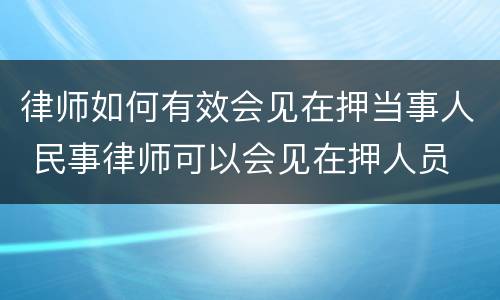 律师如何有效会见在押当事人 民事律师可以会见在押人员