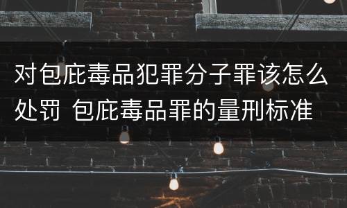 对包庇毒品犯罪分子罪该怎么处罚 包庇毒品罪的量刑标准