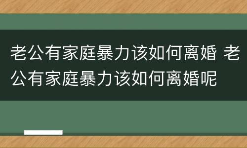 老公有家庭暴力该如何离婚 老公有家庭暴力该如何离婚呢