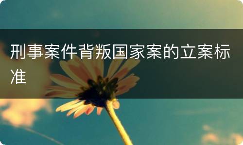 刑事案件背叛国家案的立案标准