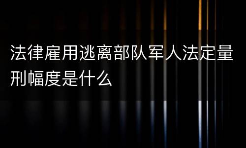 法律雇用逃离部队军人法定量刑幅度是什么