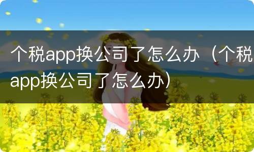个税app换公司了怎么办（个税app换公司了怎么办）