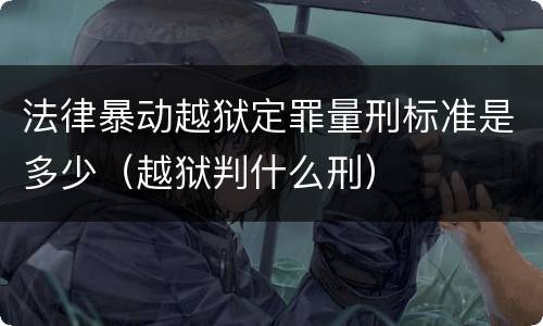 法律暴动越狱定罪量刑标准是多少（越狱判什么刑）