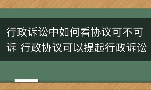 行政诉讼中如何看协议可不可诉 行政协议可以提起行政诉讼吗