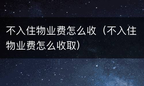 不入住物业费怎么收（不入住物业费怎么收取）