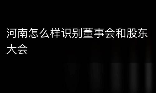 河南怎么样识别董事会和股东大会