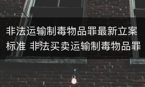 非法运输制毒物品罪最新立案标准 非法买卖运输制毒物品罪