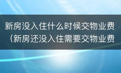 新房没入住什么时候交物业费（新房还没入住需要交物业费吗）