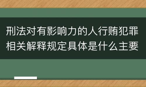 刑法对有影响力的人行贿犯罪相关解释规定具体是什么主要内容