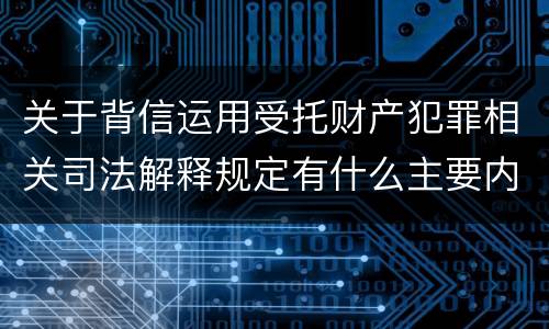关于背信运用受托财产犯罪相关司法解释规定有什么主要内容