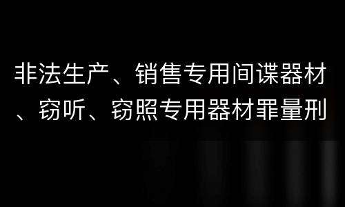 非法生产、销售专用间谍器材、窃听、窃照专用器材罪量刑处罚是什么？