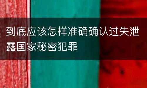 到底应该怎样准确确认过失泄露国家秘密犯罪