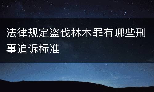 法律规定盗伐林木罪有哪些刑事追诉标准