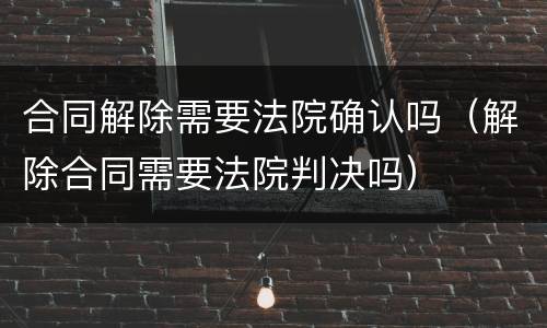 合同解除需要法院确认吗（解除合同需要法院判决吗）