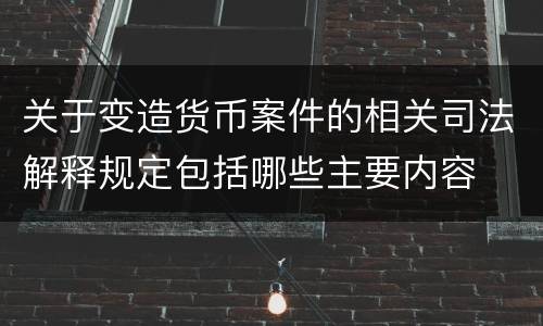 关于变造货币案件的相关司法解释规定包括哪些主要内容