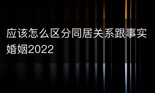 应该怎么区分同居关系跟事实婚姻2022
