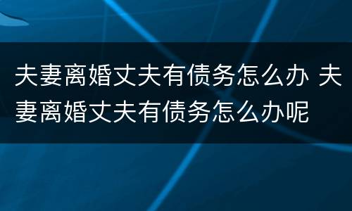 夫妻离婚丈夫有债务怎么办 夫妻离婚丈夫有债务怎么办呢