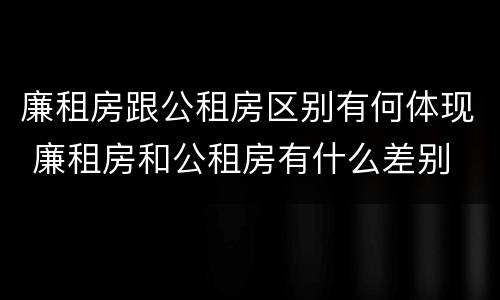 廉租房跟公租房区别有何体现 廉租房和公租房有什么差别