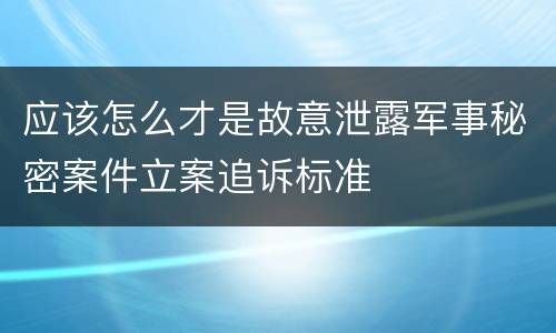 应该怎么才是故意泄露军事秘密案件立案追诉标准
