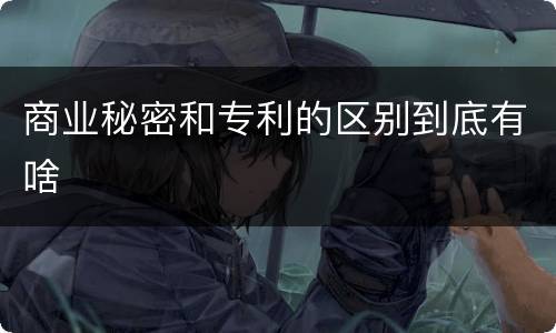 商业秘密和专利的区别到底有啥