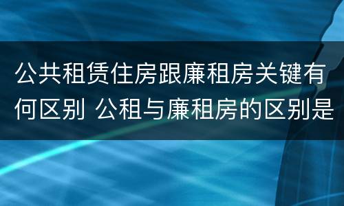 公共租赁住房跟廉租房关键有何区别 公租与廉租房的区别是什么