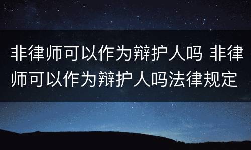 非律师可以作为辩护人吗 非律师可以作为辩护人吗法律规定