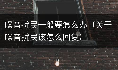 噪音扰民一般要怎么办（关于噪音扰民该怎么回复）