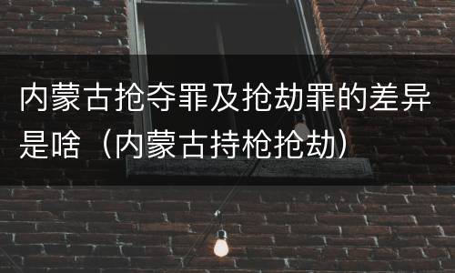 内蒙古抢夺罪及抢劫罪的差异是啥（内蒙古持枪抢劫）